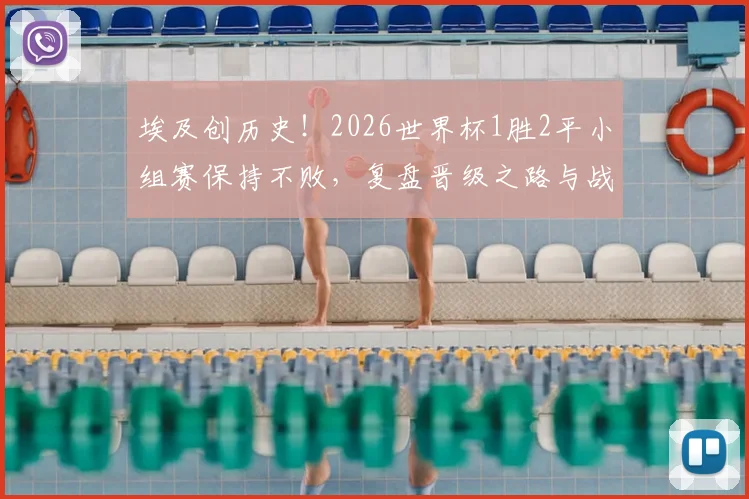 埃及创历史!2026世界杯1胜2平小组赛保持不败,复盘晋级之路与战术秘诀