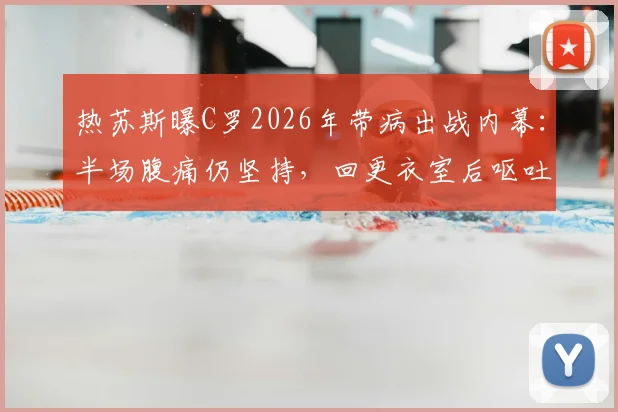 热苏斯曝C罗2026年带病出战内幕：半场腹痛仍坚持，回更衣室后呕吐，职业球员的坚韧与挑战