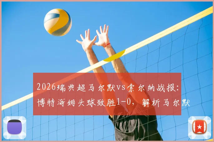 2026瑞典超马尔默vs索尔纳战报:博特海姆头球致胜1-0,解析马尔默近期表现与索尔纳失利原因