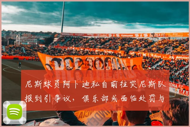 尼斯球员阿卜迪私自前往突尼斯队报到引争议,俱乐部或面临处罚与球队管理难题