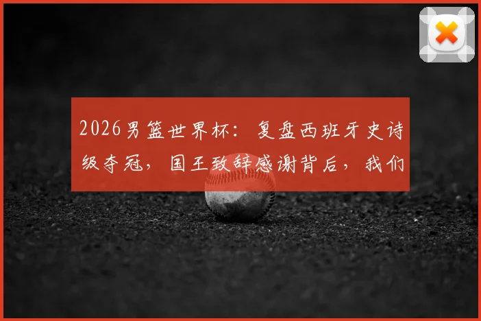 2026男篮世界杯：复盘西班牙史诗级夺冠，国王致辞感谢背后，我们能学到的三件事