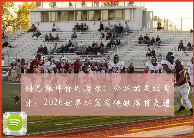 姆巴佩评价内马尔：公认的足坛奇才，2026世界杯若有他缺席将是遗憾