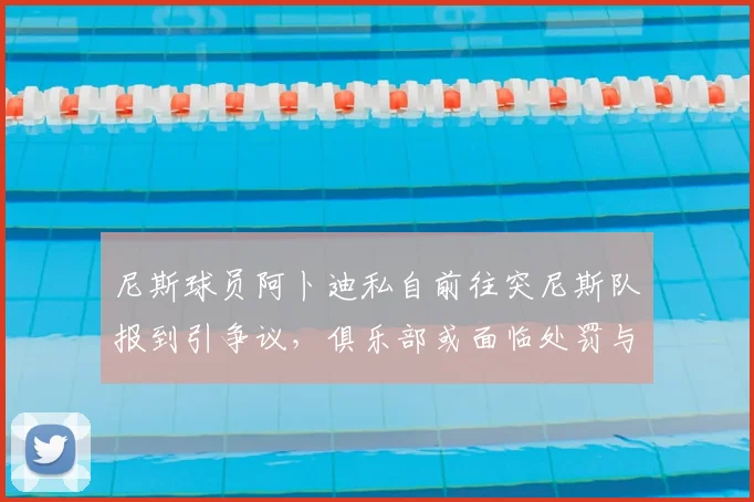 尼斯球员阿卜迪私自前往突尼斯队报到引争议，俱乐部或面临处罚与球队管理难题