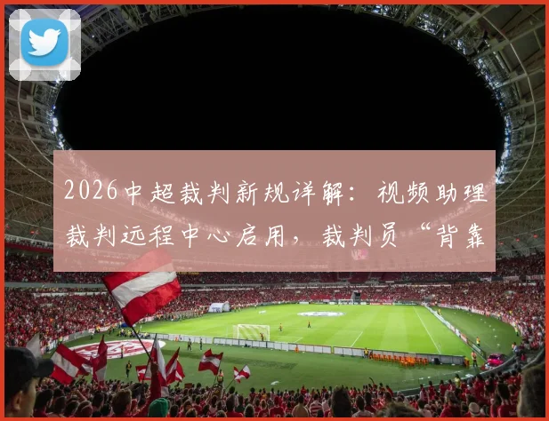 2026中超裁判新规详解：视频助理裁判远程中心启用，裁判员“背靠背”执法成常态