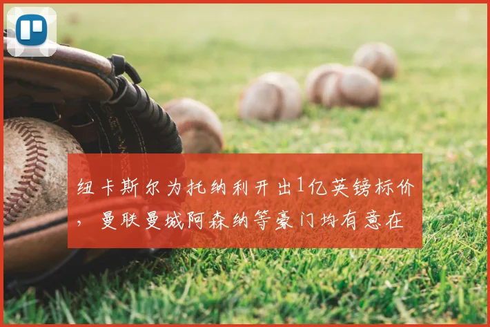 纽卡斯尔为托纳利开出1亿英镑标价，曼联曼城阿森纳等豪门均有意在2026年出手竞购