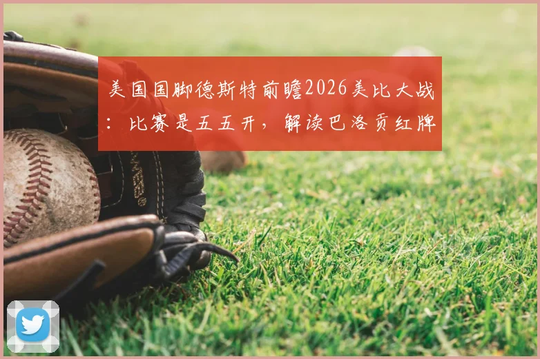 美国国脚德斯特前瞻2026美比大战：比赛是五五开，解读巴洛贡红牌无意原因