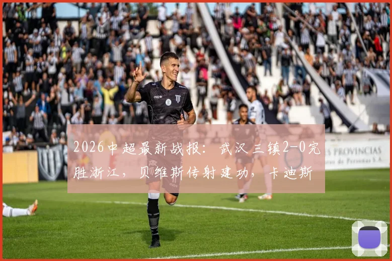 2026中超最新战报:武汉三镇2-0完胜浙江,贝维斯传射建功,卡迪斯锁定胜局