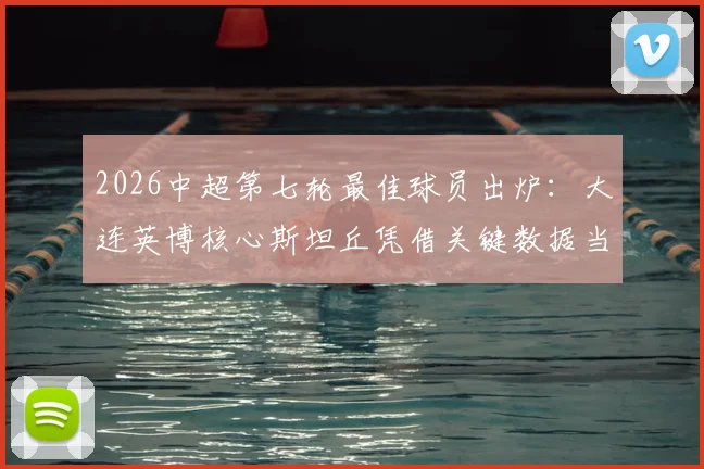 2026中超第七轮最佳球员出炉：大连英博核心斯坦丘凭借关键数据当选，附本轮最佳阵容盘点