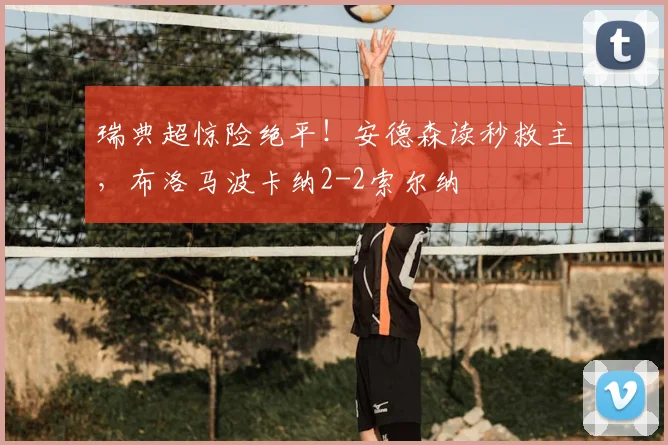 瑞典超惊险绝平！安德森读秒救主，布洛马波卡纳2-2索尔纳