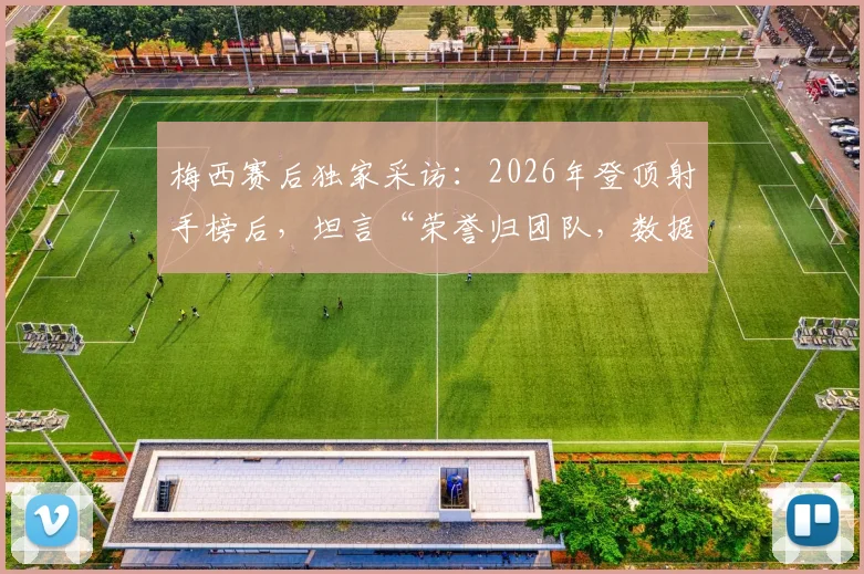 梅西赛后独家采访:2026年登顶射手榜后,坦言“荣誉归团队,数据不代表什么”(附完整观点解读)