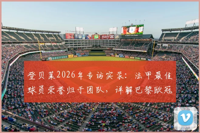 登贝莱2026年专访实录：法甲最佳球员荣誉归于团队，详解巴黎欧冠卫冕之路挑战与策略