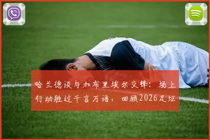 哈兰德谈与加布里埃尔交锋：场上行动胜过千言万语，回顾2026足坛经典回应方式
