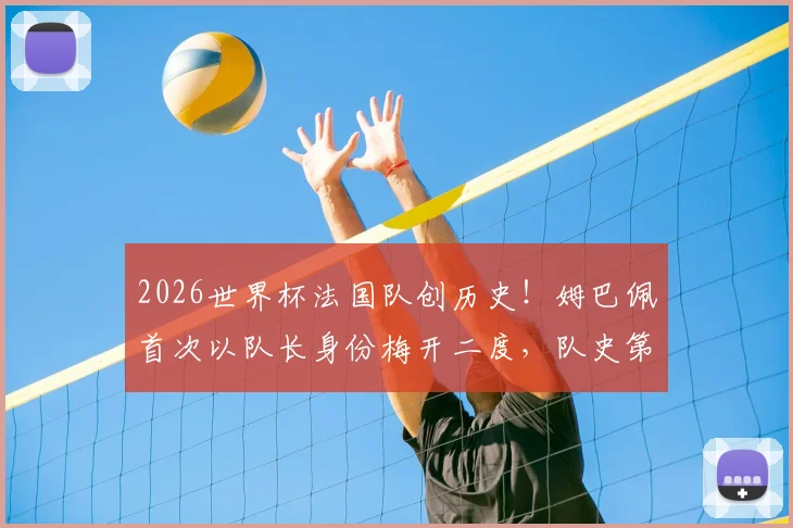 2026世界杯法国队创历史!姆巴佩首次以队长身份梅开二度,队史第一人实至名归
