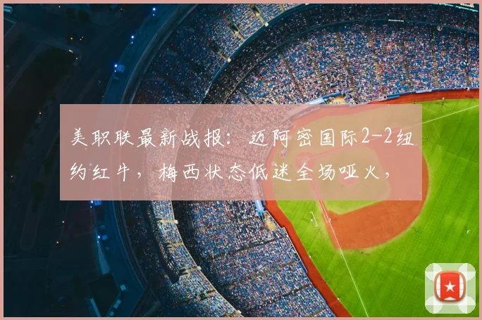 美职联最新战报:迈阿密国际2-2纽约红牛,梅西状态低迷全场哑火,博特拉梅破门建功