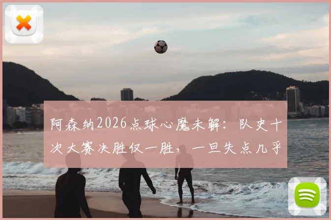 阿森纳2026点球心魔未解：队史十次大赛决胜仅一胜，一旦失点几乎锁定败局
