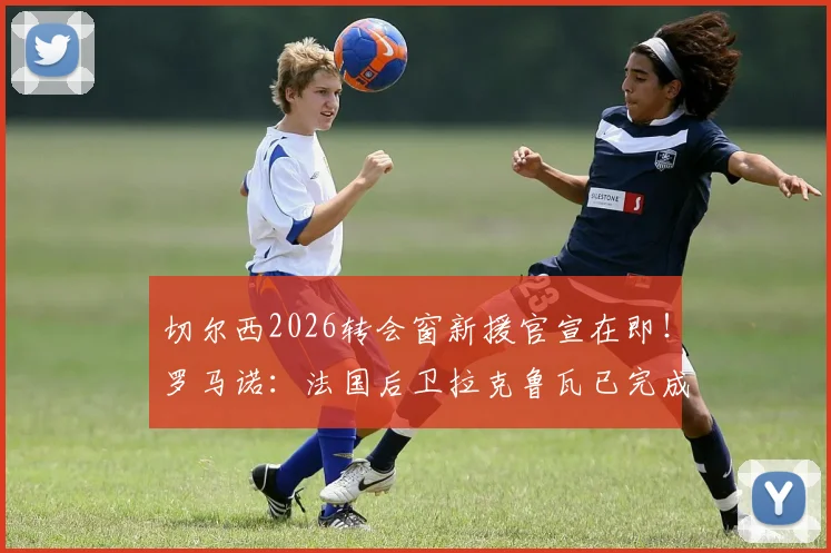 切尔西2026转会窗新援官宣在即！罗马诺：法国后卫拉克鲁瓦已完成体检，本周完成全部转会流程