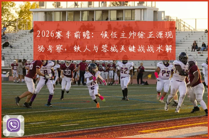 2026赛季前瞻:候任主帅徐正源现场考察,铁人与蓉城关键战战术解析及阵容看点