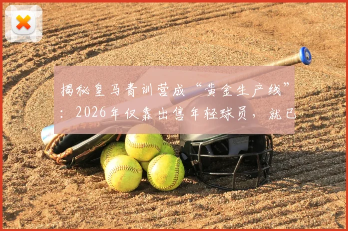 揭秘皇马青训营成“黄金生产线”:2026年仅靠出售年轻球员,就已狂揽超1.8亿欧元!