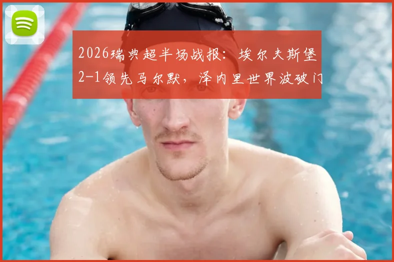 2026瑞典超半场战报：埃尔夫斯堡2-1领先马尔默，泽内里世界波破门关键，附本场战术复盘与赛后分析