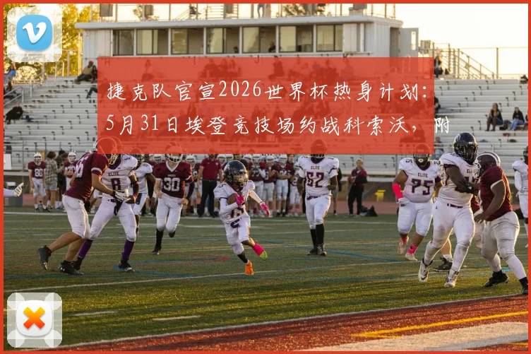 捷克队官宣2026世界杯热身计划：5月31日埃登竞技场约战科索沃，附直播与实力解读