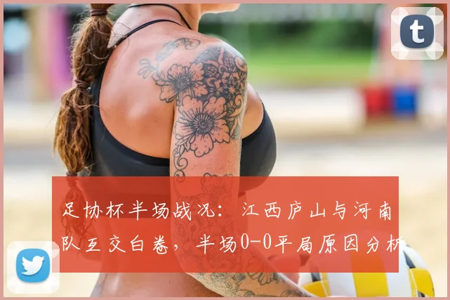 足协杯半场战况:江西庐山与河南队互交白卷,半场0-0平局原因分析与全场前瞻