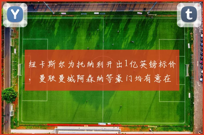 纽卡斯尔为托纳利开出1亿英镑标价，曼联曼城阿森纳等豪门均有意在2026年出手竞购
