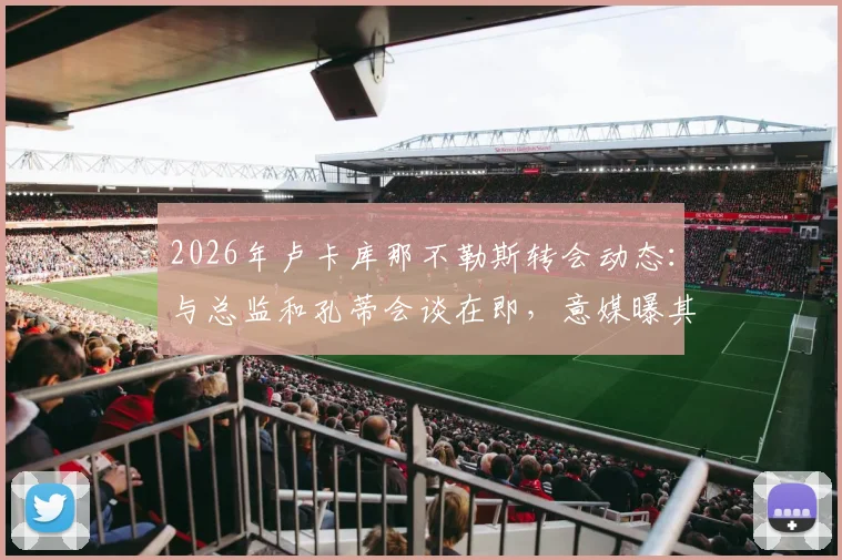 2026年卢卡库那不勒斯转会动态:与总监和孔蒂会谈在即,意媒曝其已返回基地备战,未来去向引关注