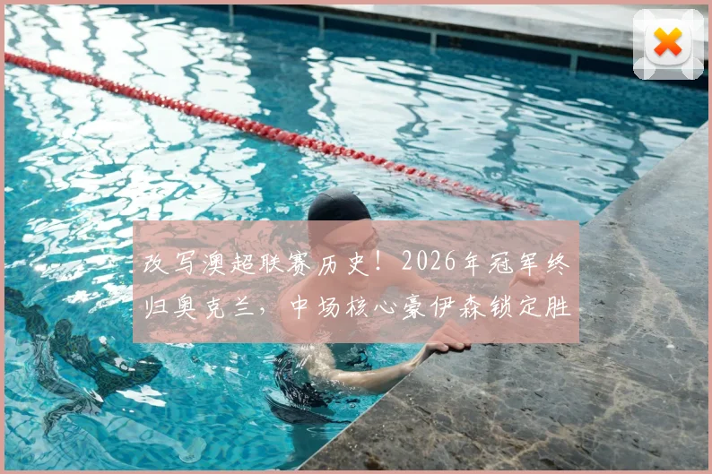 改写澳超联赛历史!2026年冠军终归奥克兰,中场核心豪伊森锁定胜局制胜球回顾