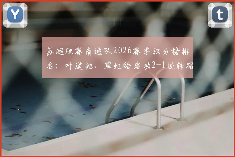 苏超联赛南通队2026赛季积分榜排名：叶道驰、覃虹皓建功2-1逆转宿迁队，完整战报及球员数据解析