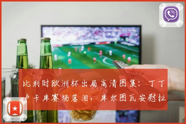 比利时欧洲杯出局高清图集:丁丁卢卡库赛场落泪,库尔图瓦安慰拉门斯更衣室瞬间全纪录