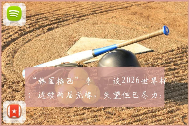 “韩国梅西”李昇祐谈2026世界杯:连续两届无缘,失望但已尽力,韩国足球未来路在何方?