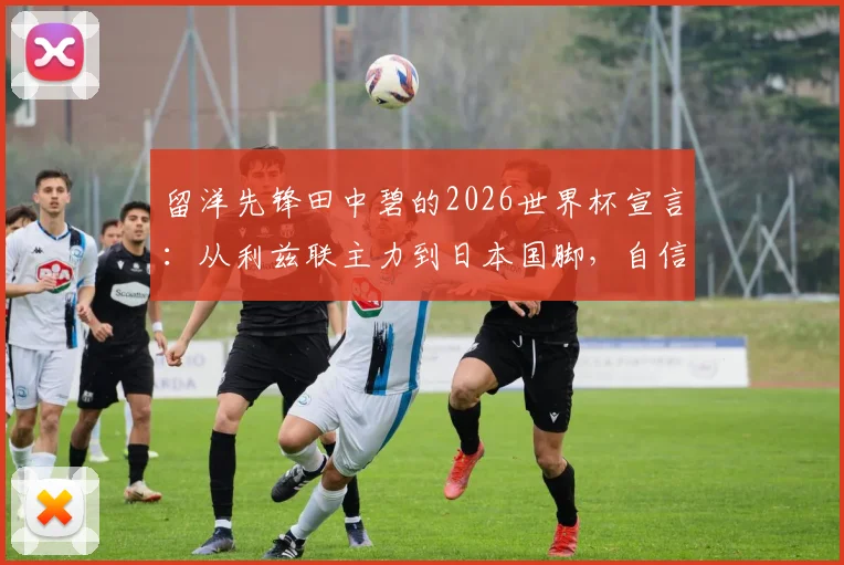 留洋先锋田中碧的2026世界杯宣言:从利兹联主力到日本国脚,自信源于高强度竞争
