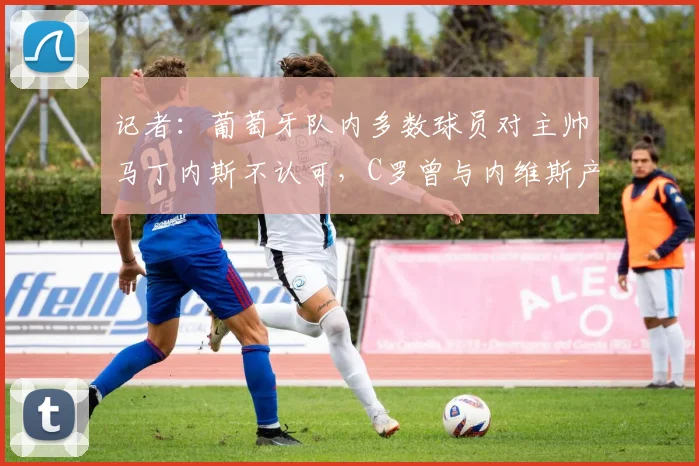 记者：葡萄牙队内多数球员对主帅马丁内斯不认可，C罗曾与内维斯产生小摩擦引关注
