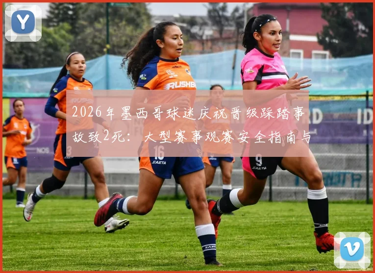 2026年墨西哥球迷庆祝晋级踩踏事故致2死：大型赛事观赛安全指南与自救要点全解析