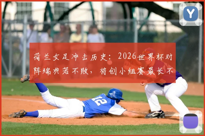 荷兰女足冲击历史:2026世界杯对阵瑞典若不败,将创小组赛最长不败新纪录