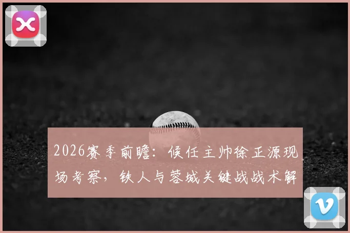 2026赛季前瞻:候任主帅徐正源现场考察,铁人与蓉城关键战战术解析及阵容看点