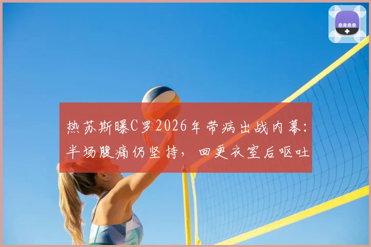 热苏斯曝C罗2026年带病出战内幕:半场腹痛仍坚持,回更衣室后呕吐,职业球员的坚韧与挑战