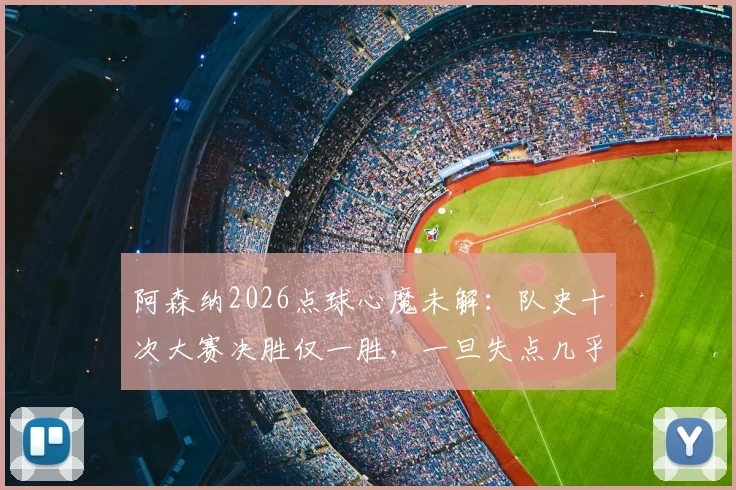 阿森纳2026点球心魔未解:队史十次大赛决胜仅一胜,一旦失点几乎锁定败局