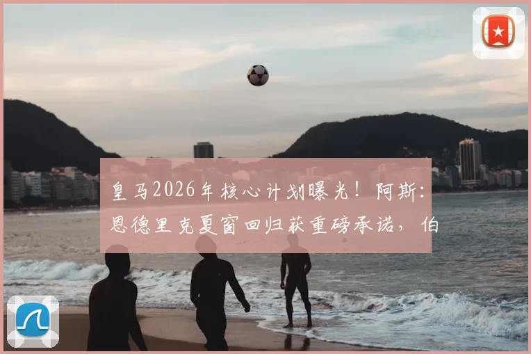 皇马2026年核心计划曝光！阿斯：恩德里克夏窗回归获重磅承诺，伯纳乌的未来基石