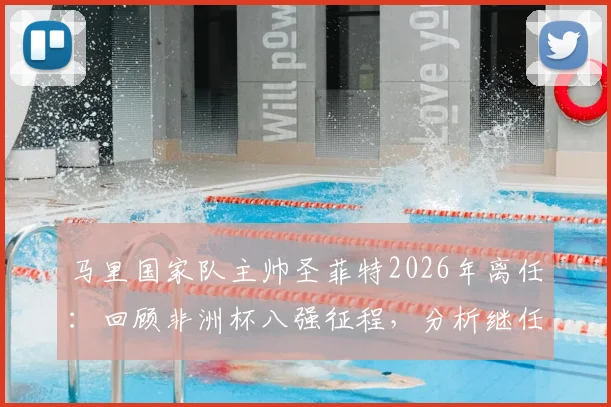 马里国家队主帅圣菲特2026年离任：回顾非洲杯八强征程，分析继任者与未来挑战