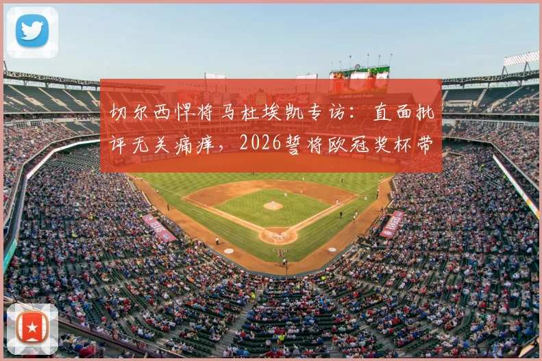 切尔西悍将马杜埃凯专访:直面批评无关痛痒,2026誓将欧冠奖杯带回斯坦福桥