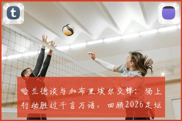 哈兰德谈与加布里埃尔交锋：场上行动胜过千言万语，回顾2026足坛经典回应方式