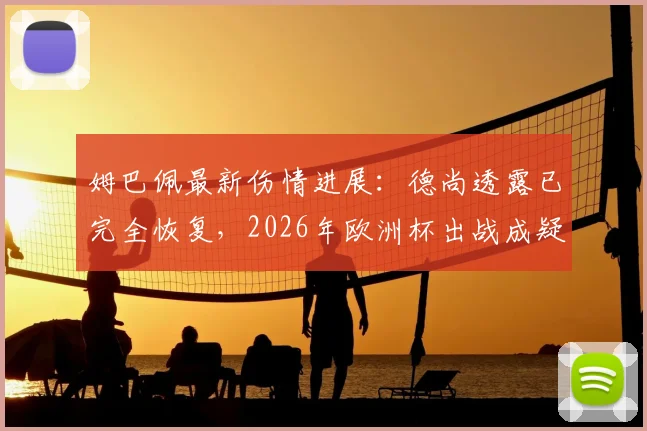 姆巴佩最新伤情进展：德尚透露已完全恢复，2026年欧洲杯出战成疑？附两人通话内容解析