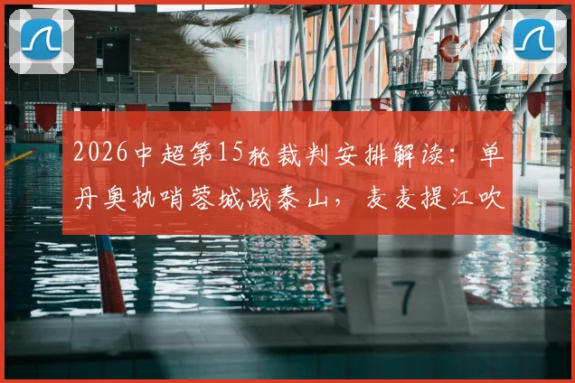 2026中超第15轮裁判安排解读:单丹奥执哨蓉城战泰山,麦麦提江吹罚申花焦点战有何看点