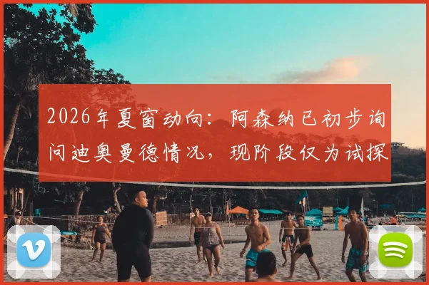 2026年夏窗动向:阿森纳已初步询问迪奥曼德情况,现阶段仅为试探性接触