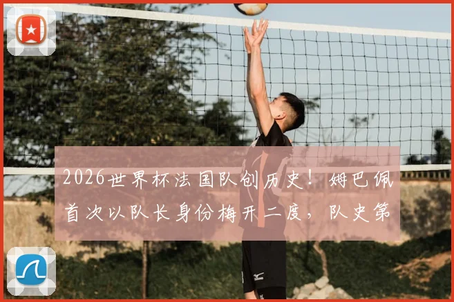 2026世界杯法国队创历史！姆巴佩首次以队长身份梅开二度，队史第一人实至名归