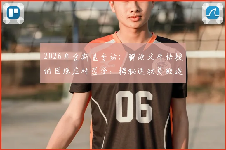 2026年金斯基专访：解读父母传授的困境应对哲学，揭秘运动员锻造强大内心的核心能力