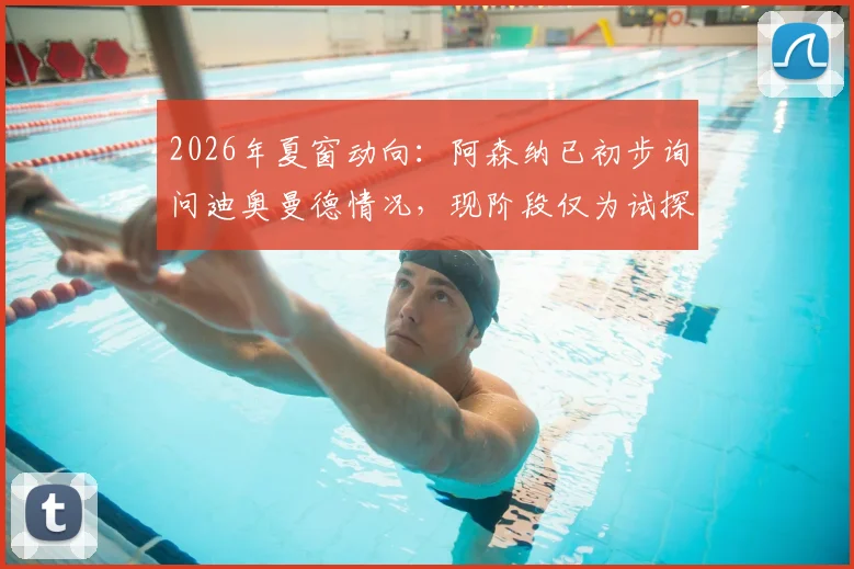 2026年夏窗动向：阿森纳已初步询问迪奥曼德情况，现阶段仅为试探性接触