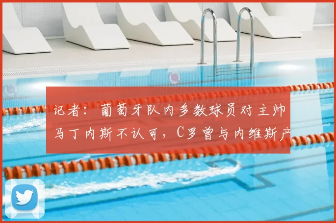 记者:葡萄牙队内多数球员对主帅马丁内斯不认可,C罗曾与内维斯产生小摩擦引关注