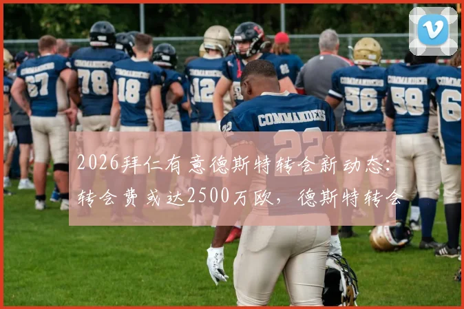2026拜仁有意德斯特转会新动态：转会费或达2500万欧，德斯特转会拜仁概率分析与巴萨态度解读